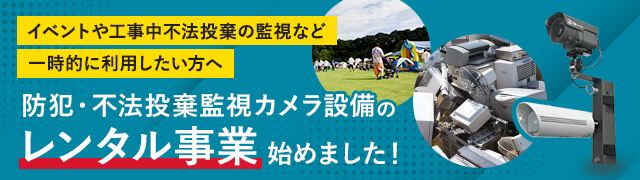 イベントや工事中不法投棄の監視など一時的に利用したい方へ 防犯・不法投棄監視カメラ設備のレンタル事業始めました